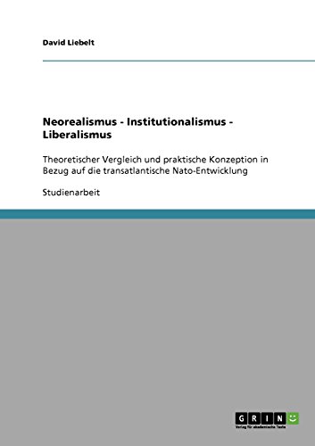 Neorealismus - Institutionalismus - Liberalismus: Theoretischer Vergleich und praktische Konzeption in Bezug auf die transatlantische Nato-Entwicklung