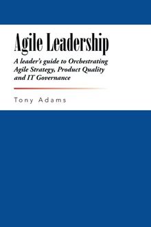 Agile Leadership: A leader's guide to Orchestrating Agile Strategy, Product Quality and IT Governance