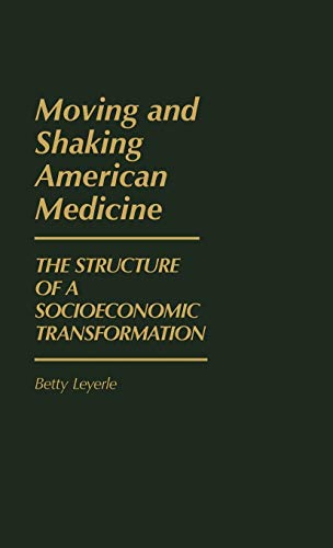 Moving and Shaking American Medicine: The Structure of a Socioeconomic Transformation (Contributions in Economics & Economic History)