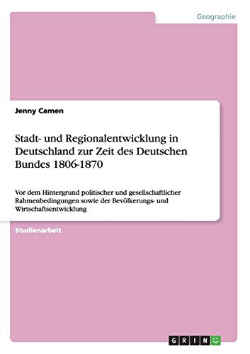 Stadt- und Regionalentwicklung in Deutschland zur Zeit des Deutschen Bundes 1806-1870: Vor dem Hintergrund politischer und gesellschaftlicher ... der Bevölkerungs- und Wirtschaftsentwicklung