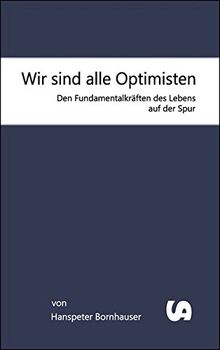 Wir sind alle Optimisten: Den Fundamentalkräften des Lebens auf der Spur