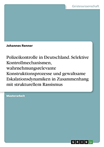 Polizeikontrolle in Deutschland. Selektive Kontrollmechanismen, wahrnehmungsrelevante Konstruktionsprozesse und gewaltsame Eskalationsdynamiken in ... mit strukturellem Rassismus: Magisterarbeit