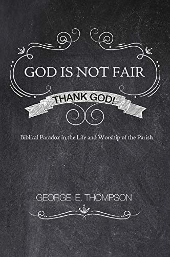 God Is Not Fair, Thank God!: Biblical Paradox in the Life and Worship of the Parish