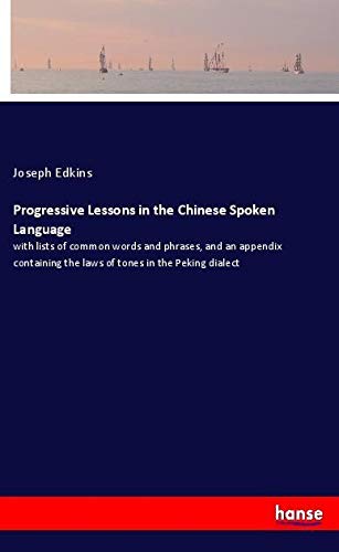 Progressive Lessons in the Chinese Spoken Language: with lists of common words and phrases, and an appendix containing the laws of tones in the Peking dialect