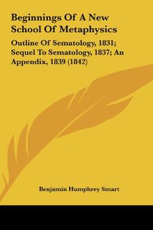 Beginnings Of A New School Of Metaphysics: Outline Of Sematology, 1831; Sequel To Sematology, 1837; An Appendix, 1839 (1842)