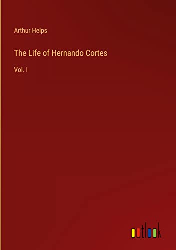 The Life of Hernando Cortes: Vol. I