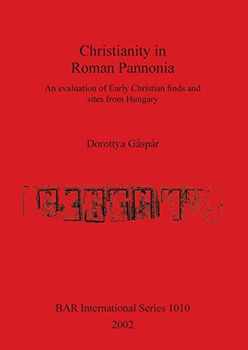Christianity in Roman Pannonia: An evaluation of Early Christian finds and sites from Hungary (British Archaeological Reports British Series, Band 1010)