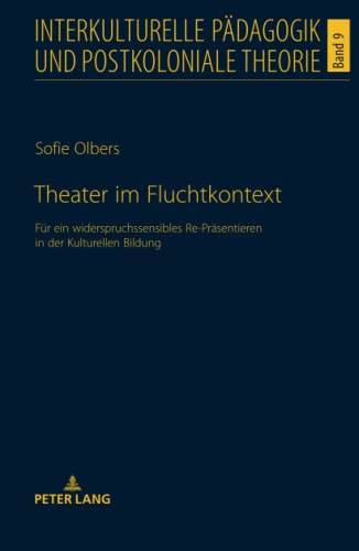 Theater im Fluchtkontext: Für ein widerspruchssensibles Re-Präsentieren in der Kulturellen Bildung (Interkulturelle Pädagogik und postkoloniale Theorie, Band 9)