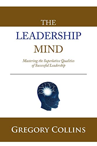 The Leadership Mind: Mastering The Superlative Qualities Of Successful Leadership
