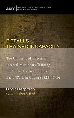 Pitfalls of Trained Incapacity: The Unintended Effects of Integral Missionary Training in the Basel Mission on Its Early Work in Ghana (1828-1840) (American Society of Missiology Monograph, Band 26)