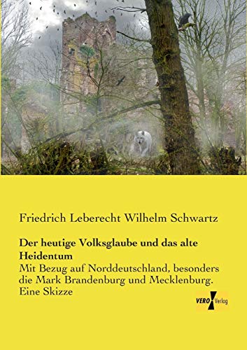 Der heutige Volksglaube und das alte Heidentum: Mit Bezug auf Norddeutschland, besonders die Mark Brandenburg und Mecklenburg. Eine Skizze