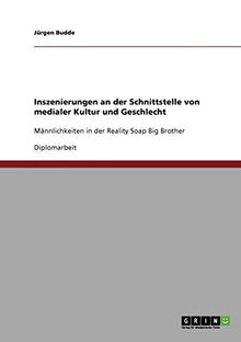 Inszenierungen an der Schnittstelle von medialer Kultur und Geschlecht: Männlichkeiten in der Reality Soap Big Brother