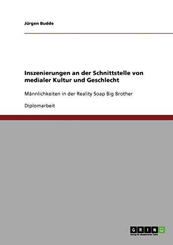 Inszenierungen an der Schnittstelle von medialer Kultur und Geschlecht: Männlichkeiten in der Reality Soap Big Brother