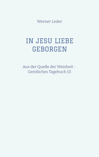 IN JESU LIEBE GEBORGEN - Zwiesprache mit Jesus: Aus der Quelle der Weisheit - Geistliches Tagebuch III