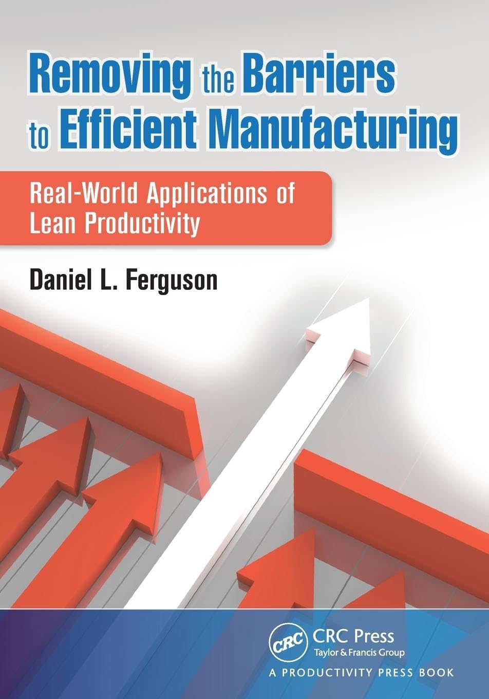 Ferguson, Daniel L. Removing The Barriers To Efficient Manufacturing, Real-World Applications Of Lean Productivity