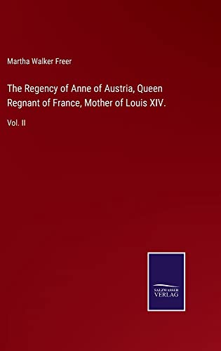 The Regency of Anne of Austria, Queen Regnant of France, Mother of Louis XIV.: Vol. II