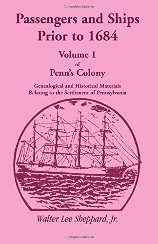 Passengers and Ships Prior to 1684. Volume 1 of Penn's Colony: Genealogical and Historical Materials Relating to the Settlement of Pennsylvania ... & Ships Prior to 1684, Penn's Colony, Band 1)