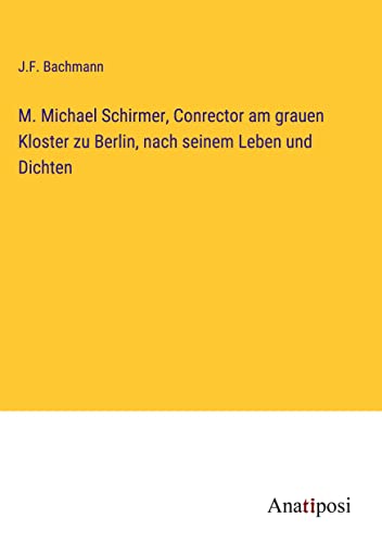 M. Michael Schirmer, Conrector am grauen Kloster zu Berlin, nach seinem Leben und Dichten