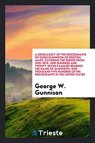 A Genealogy of the Descendants of Hugh Gunnison of Boston, Mass: Covering the Period from 1610-1876. One Hundred and Twenty-Seven Families Bearing the ... of His Descendants in the United States