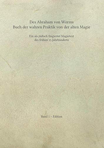 Des Abraham von Worms Buch der wahren Praktik von der alten Magie: Ein als jüdisch fingierter Magietext des frühen 17. Jahrhunderts. Band 1 – Edition