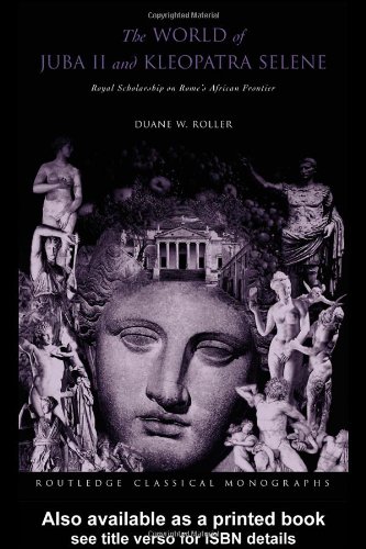 The World of Juba II and Kleopatra Selene: Royal Scholarship on Rome's African Frontier (Routledge Classical Monographs)