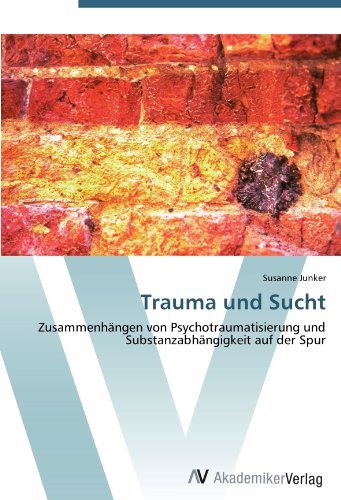 Trauma und Sucht: Zusammenhängen von Psychotraumatisierung und Substanzabhängigkeit auf der Spur