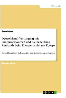 Deutschlands Versorgung mit Energieressourcen und die Bedeutung Russlands beim Energiehandel mit Europa: Entwicklung theoretischer Ansätze und Kooperationsperspektiven