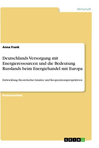 Deutschlands Versorgung mit Energieressourcen und die Bedeutung Russlands beim Energiehandel mit Europa: Entwicklung theoretischer Ansätze und Kooperationsperspektiven