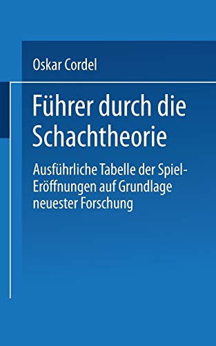 Führer durch die Schachtheorie: Ausführliche Tabelle der Spiel-Eröffnungen auf Grundlage neuester Forschung