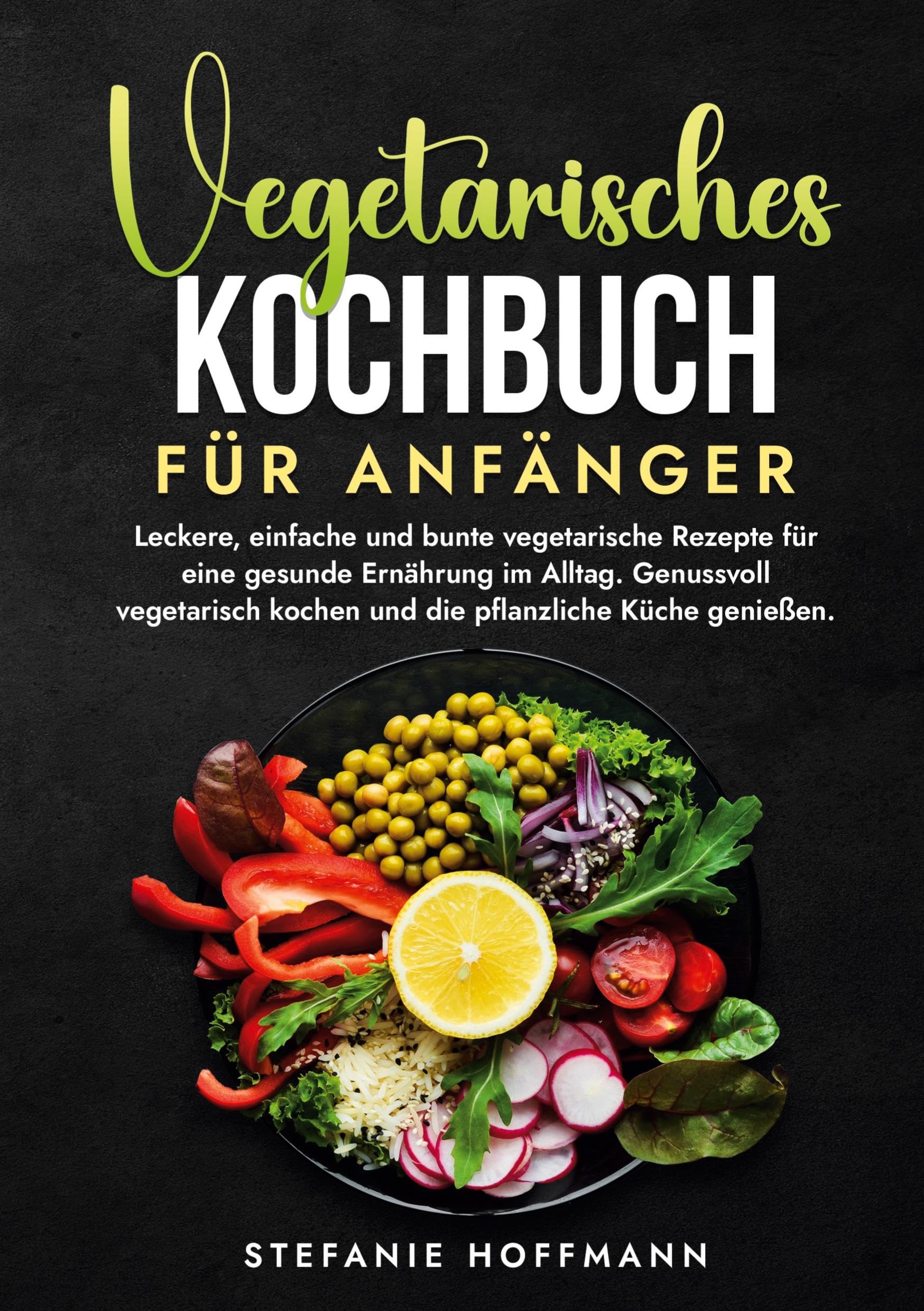 Vegetarisches Kochbuch für Anfänger: Leckere, einfache und bunte vegetarische Rezepte für eine gesunde Ernährung im Alltag. Genussvoll vegetarisch kochen und die pflanzliche Küche genießen.