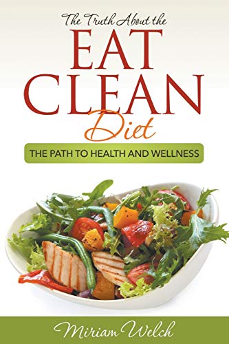 The Truth About the Eat Clean Diet: The Path to Health and Wellness