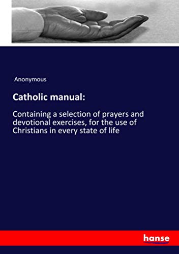 Catholic manual:: Containing a selection of prayers and devotional exercises, for the use of Christians in every state of life