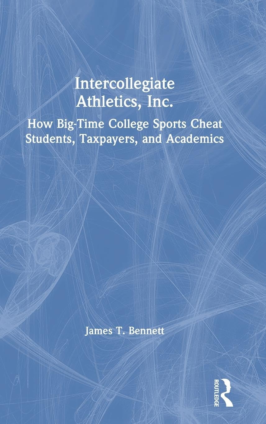 Intercollegiate Athletics, Inc.: How Big-Time College Sports Cheat Students, Taxpayers, and Academics