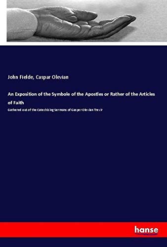 An Exposition of the Symbole of the Apostles or Rather of the Articles of Faith: Gathered out of the Catechising Sermons of Gasper Olevian Trevir