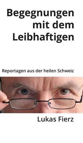 Begegnungen mit dem Leibhaftigen: Reportagen aus der heilen Schweiz