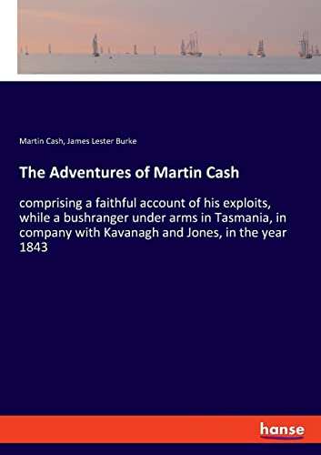 The Adventures of Martin Cash: comprising a faithful account of his exploits, while a bushranger under arms in Tasmania, in company with Kavanagh and Jones, in the year 1843