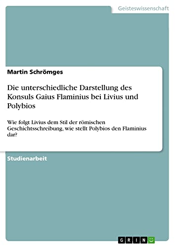 Die unterschiedliche Darstellung des Konsuls Gaius Flaminius bei Livius und Polybios: Wie folgt Livius dem Stil der römischen Geschichtsschreibung, wie stellt Polybios den Flaminius dar?