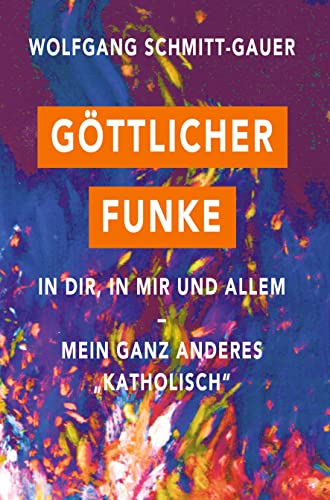 Göttlicher Funke in dir, in mir und allem: Mein ganz anderes Katholisch