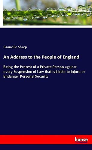 An Address to the People of England: Being the Protest of a Private Person against every Suspension of Law that is Liable to Injure or Endanger Personal Security
