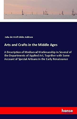 Arts and Crafts in the Middle Ages: A Description of Mediaeval Workmanship in Several of the Departments of Applied Art, Together with Some Account of Special Artisans in the Early Renaissance