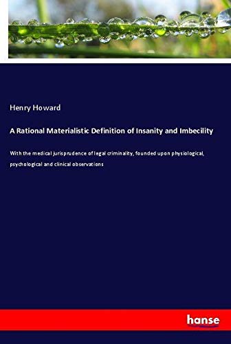 A Rational Materialistic Definition of Insanity and Imbecility: With the medical jurisprudence of legal criminality, founded upon physiological, psychological and clinical observations