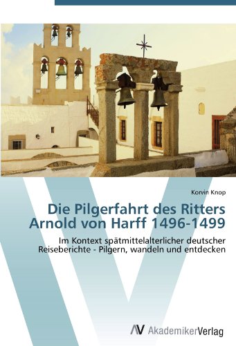 Die Pilgerfahrt des Ritters Arnold von Harff 1496-1499: Im Kontext spätmittelalterlicher deutscher Reiseberichte - Pilgern, wandeln und entdecken