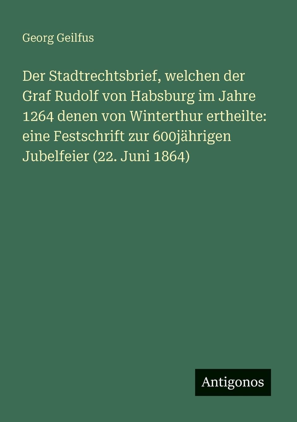 Der Stadtrechtsbrief, welchen der Graf Rudolf von Habsburg im Jahre 1264 denen von Winterthur ertheilte: eine Festschrift zur 600jährigen Jubelfeier (22. Juni 1864)