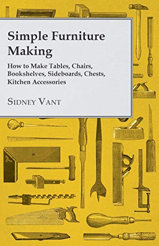 Simple Furniture Making How to Make Tables, Chairs, Bookshelves, Sideboards, Chests, Kitchen Accessories, Etc.