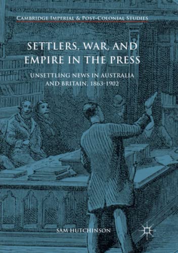 Settlers, War, and Empire in the Press: Unsettling News in Australia and Britain, 1863-1902 (Cambridge Imperial and Post-Colonial Studies)