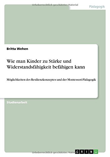 Wie man Kinder zu Stärke und Widerstandsfähigkeit befähigen kann: Möglichkeiten des Resilienzkonzeptes und der Montessori-Pädagogik