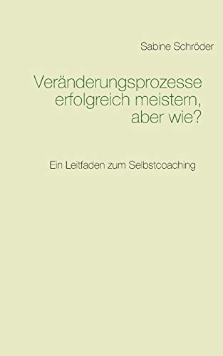 Veränderungsprozesse erfolgreich meistern, aber wie?: Ein Leitfaden zum Selbstcoaching