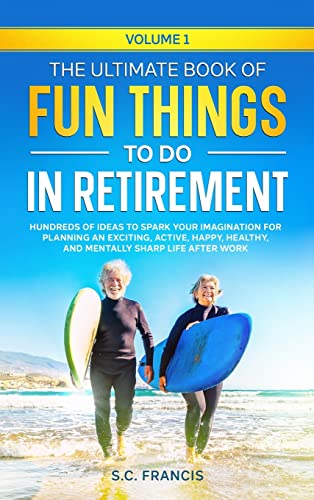 The Ultimate Book of Fun Things to Do in Retirement Volume 1: Hundreds of ideas to spark your imagination for planning an exciting, active, happy, healthy, and mentally sharp life after work