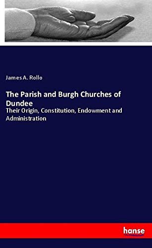 The Parish and Burgh Churches of Dundee: Their Origin, Constitution, Endowment and Administration