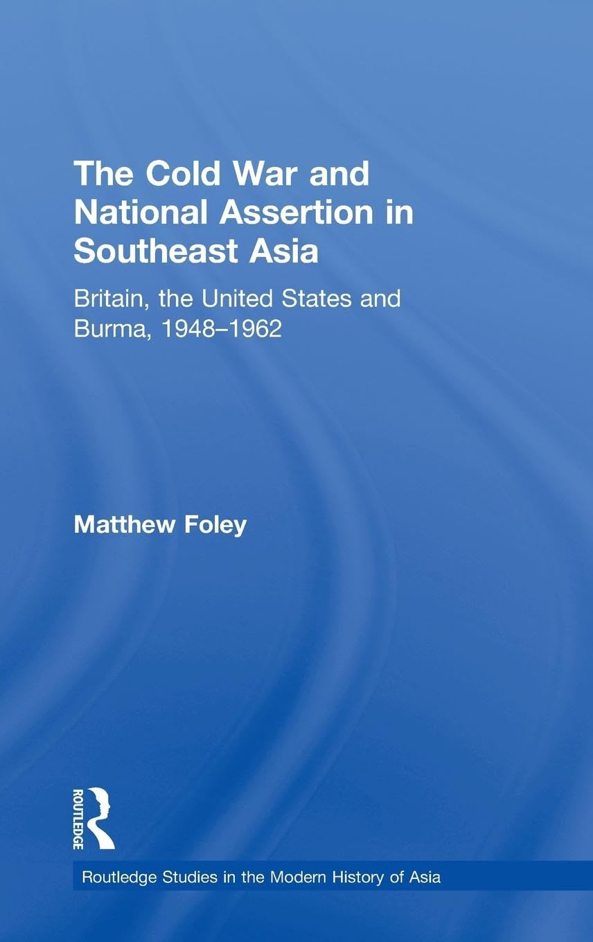 The Cold War and National Assertion in Southeast Asia: Britain, the United States and Burma, 1948-1962 (Routledge Studies in the Modern History of Asia, Band 61)